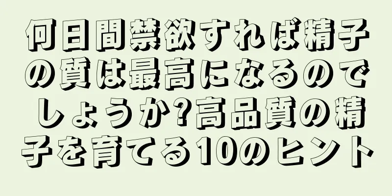 何日間禁欲すれば精子の質は最高になるのでしょうか?高品質の精子を育てる10のヒント