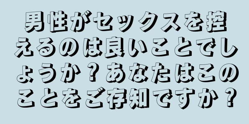 男性がセックスを控えるのは良いことでしょうか？あなたはこのことをご存知ですか？