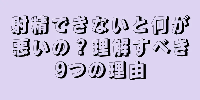 射精できないと何が悪いの？理解すべき9つの理由