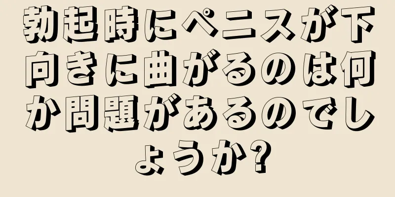 勃起時にペニスが下向きに曲がるのは何か問題があるのでしょうか?
