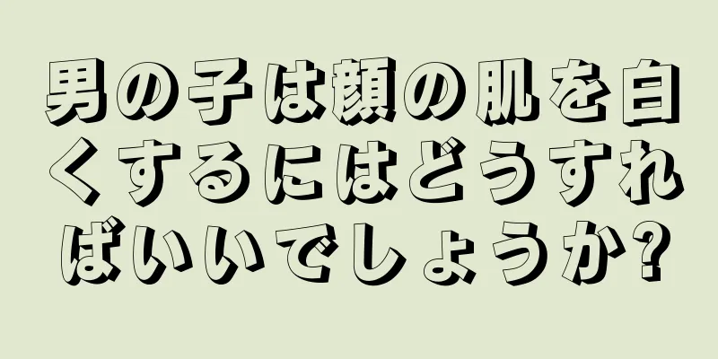男の子は顔の肌を白くするにはどうすればいいでしょうか?