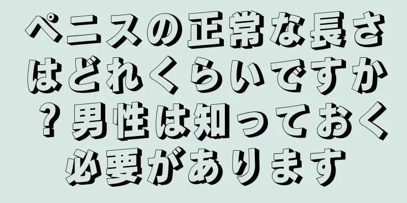 ペニスの正常な長さはどれくらいですか？男性は知っておく必要があります