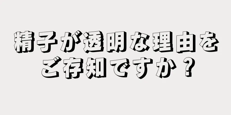 精子が透明な理由をご存知ですか？