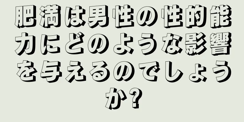 肥満は男性の性的能力にどのような影響を与えるのでしょうか?