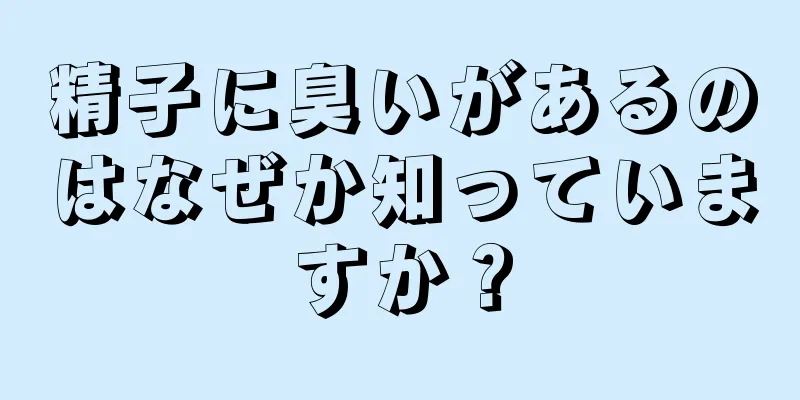 精子に臭いがあるのはなぜか知っていますか？