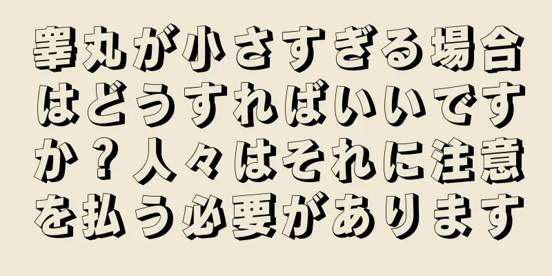 睾丸が小さすぎる場合はどうすればいいですか？人々はそれに注意を払う必要があります
