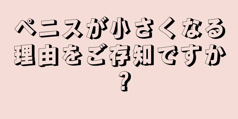 ペニスが小さくなる理由をご存知ですか？