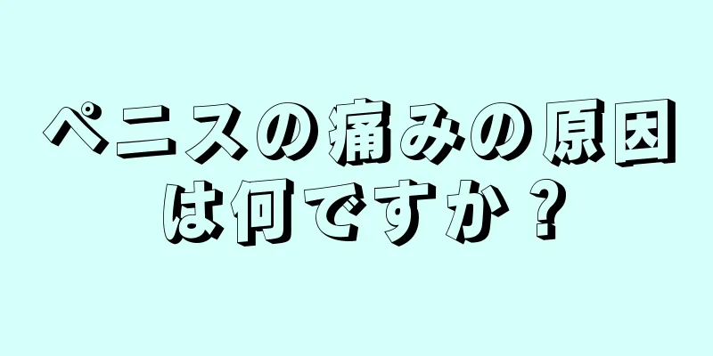 ペニスの痛みの原因は何ですか？