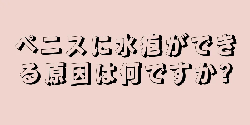 ペニスに水疱ができる原因は何ですか?