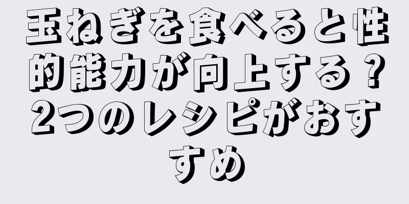玉ねぎを食べると性的能力が向上する？2つのレシピがおすすめ