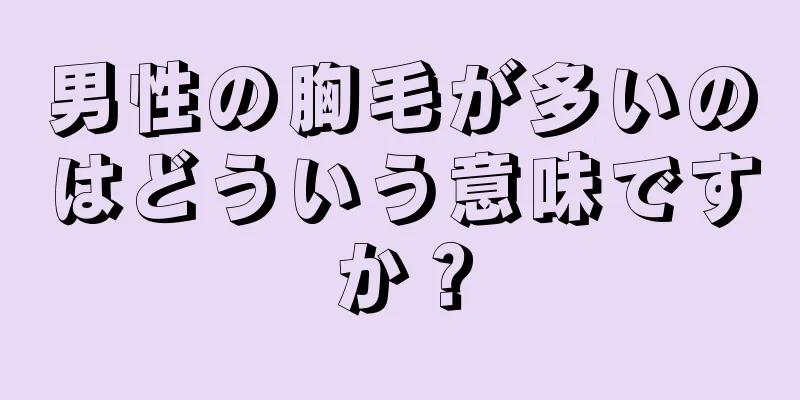 男性の胸毛が多いのはどういう意味ですか？