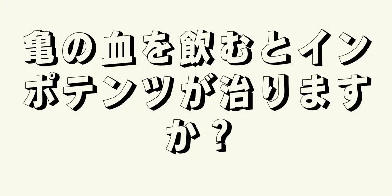 亀の血を飲むとインポテンツが治りますか？