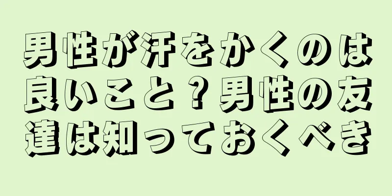 男性が汗をかくのは良いこと？男性の友達は知っておくべき