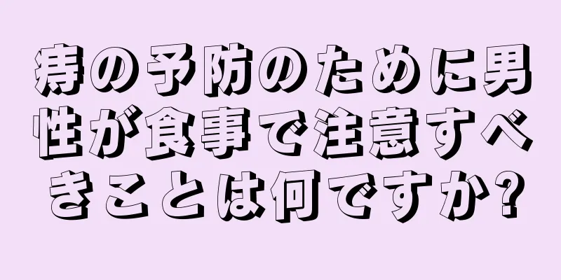 痔の予防のために男性が食事で注意すべきことは何ですか?