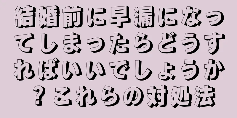 結婚前に早漏になってしまったらどうすればいいでしょうか？これらの対処法