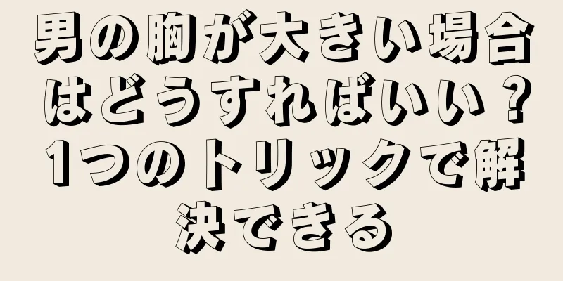 男の胸が大きい場合はどうすればいい？1つのトリックで解決できる