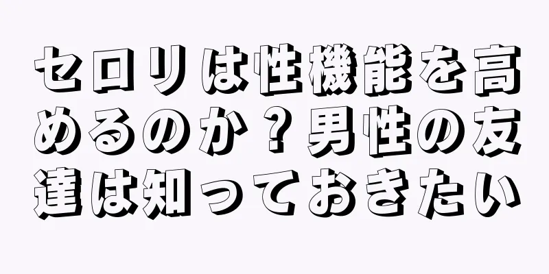 セロリは性機能を高めるのか？男性の友達は知っておきたい