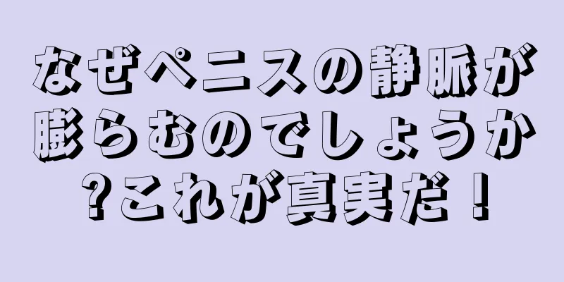 なぜペニスの静脈が膨らむのでしょうか?これが真実だ！