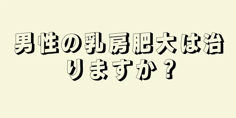 男性の乳房肥大は治りますか？
