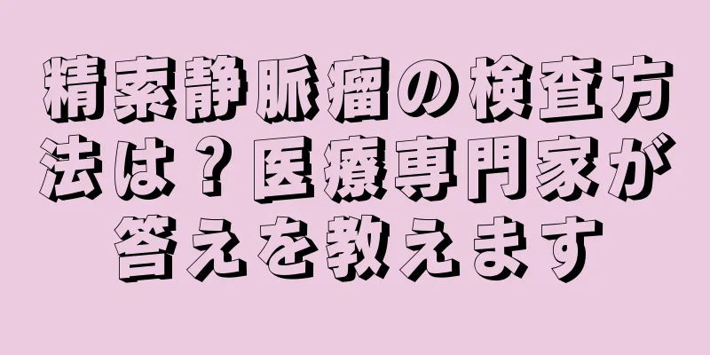 精索静脈瘤の検査方法は？医療専門家が答えを教えます