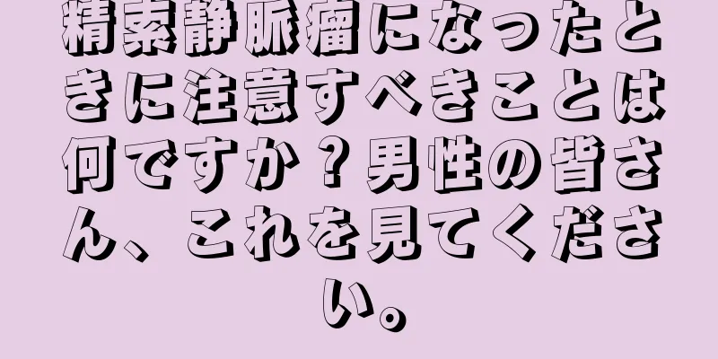 精索静脈瘤になったときに注意すべきことは何ですか？男性の皆さん、これを見てください。