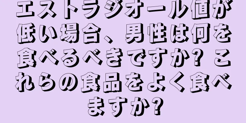 エストラジオール値が低い場合、男性は何を食べるべきですか? これらの食品をよく食べますか?