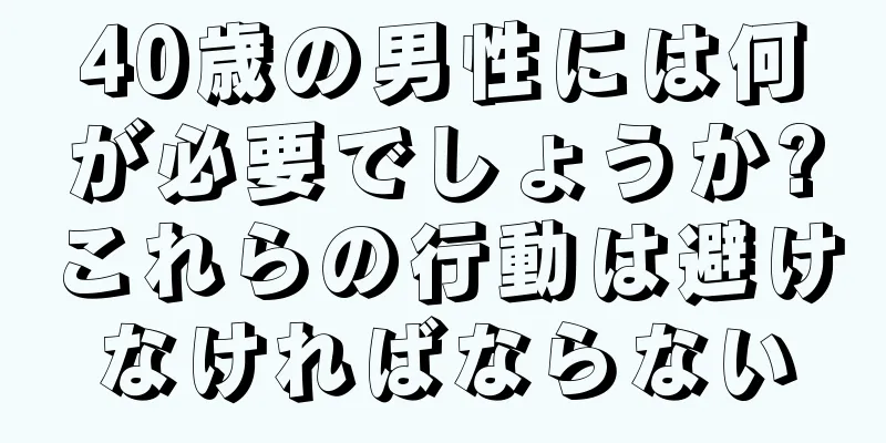 40歳の男性には何が必要でしょうか?これらの行動は避けなければならない