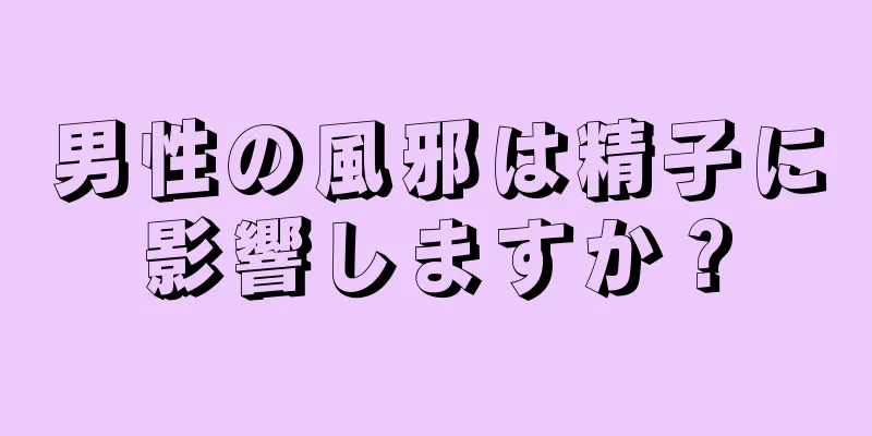 男性の風邪は精子に影響しますか？
