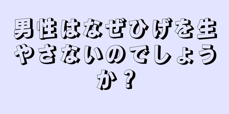 男性はなぜひげを生やさないのでしょうか？