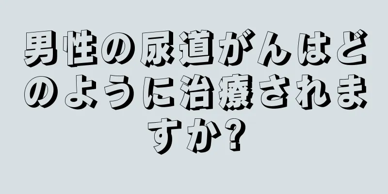 男性の尿道がんはどのように治療されますか?