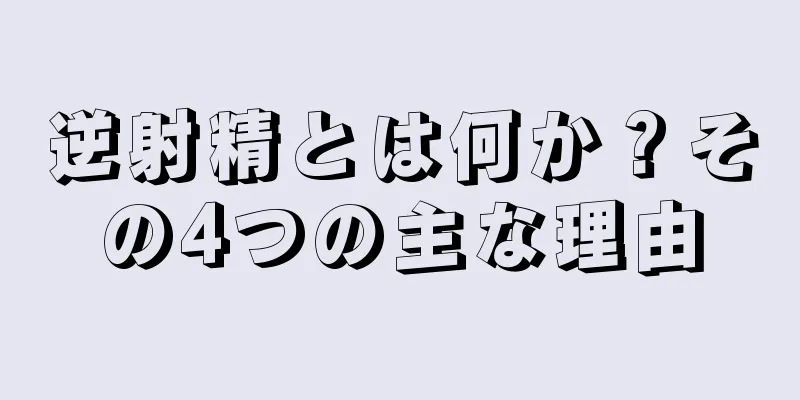 逆射精とは何か？その4つの主な理由