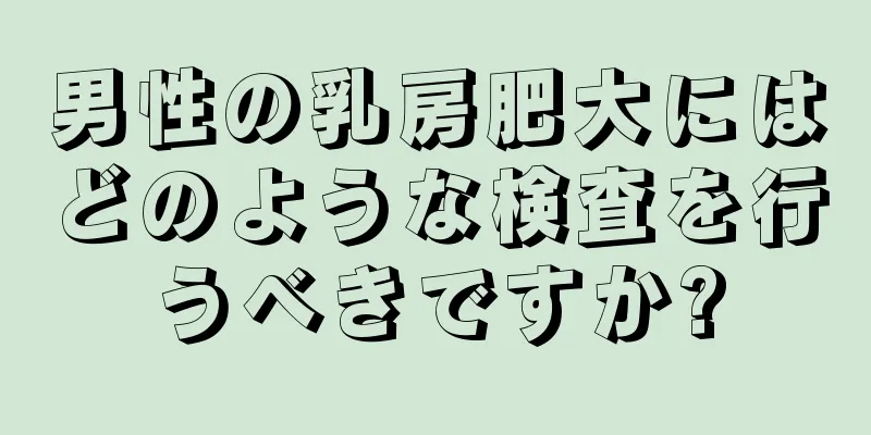 男性の乳房肥大にはどのような検査を行うべきですか?