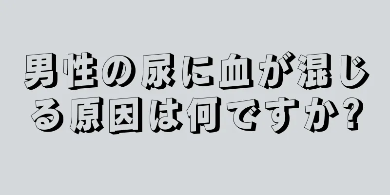 男性の尿に血が混じる原因は何ですか?