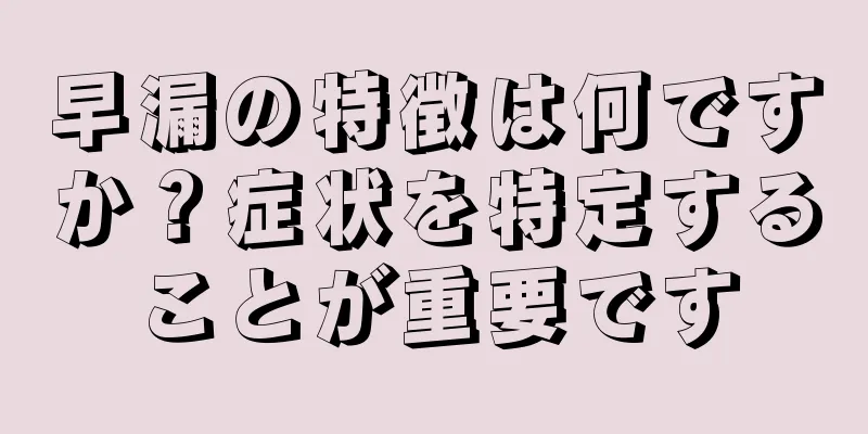 早漏の特徴は何ですか？症状を特定することが重要です