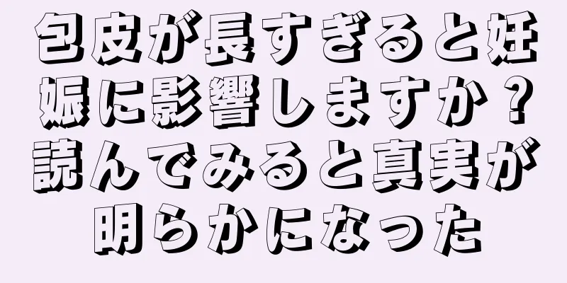 包皮が長すぎると妊娠に影響しますか？読んでみると真実が明らかになった