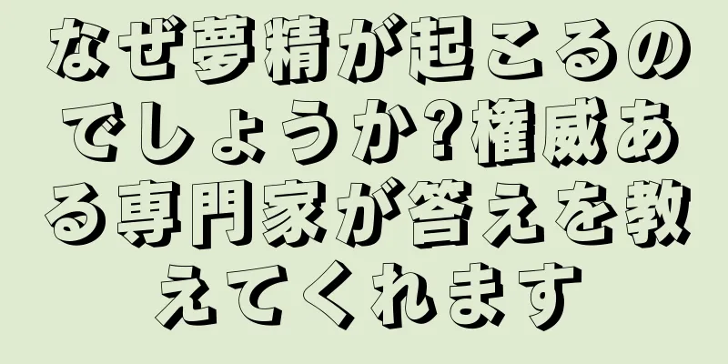 なぜ夢精が起こるのでしょうか?権威ある専門家が答えを教えてくれます