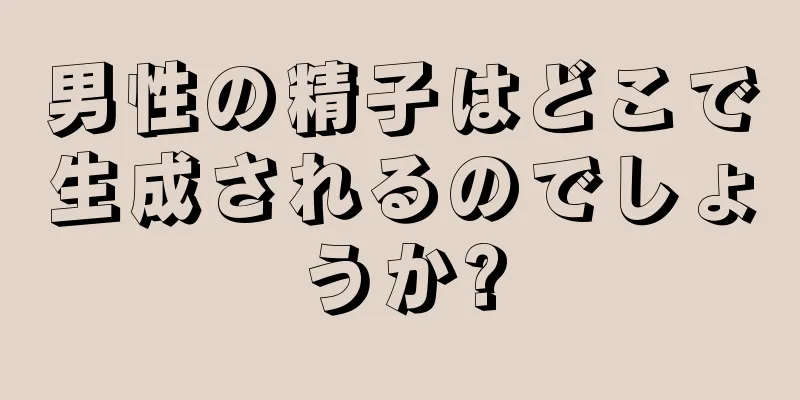 男性の精子はどこで生成されるのでしょうか?