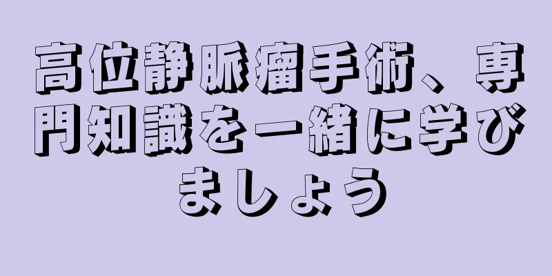 高位静脈瘤手術、専門知識を一緒に学びましょう