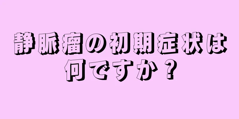静脈瘤の初期症状は何ですか？