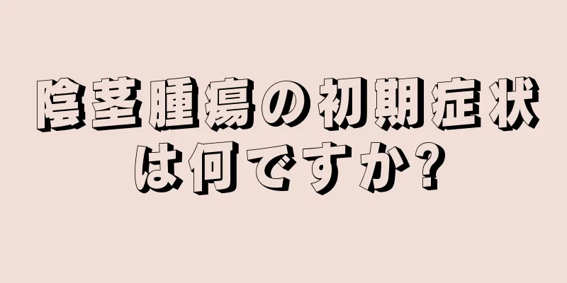 陰茎腫瘍の初期症状は何ですか?