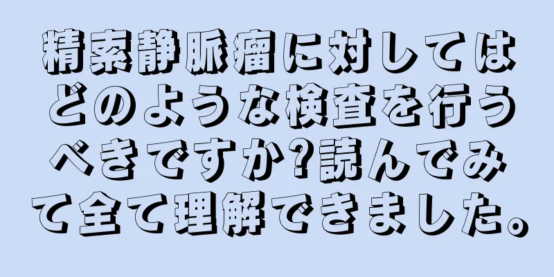 精索静脈瘤に対してはどのような検査を行うべきですか?読んでみて全て理解できました。