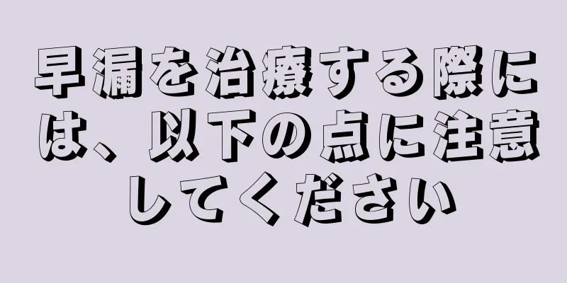 早漏を治療する際には、以下の点に注意してください