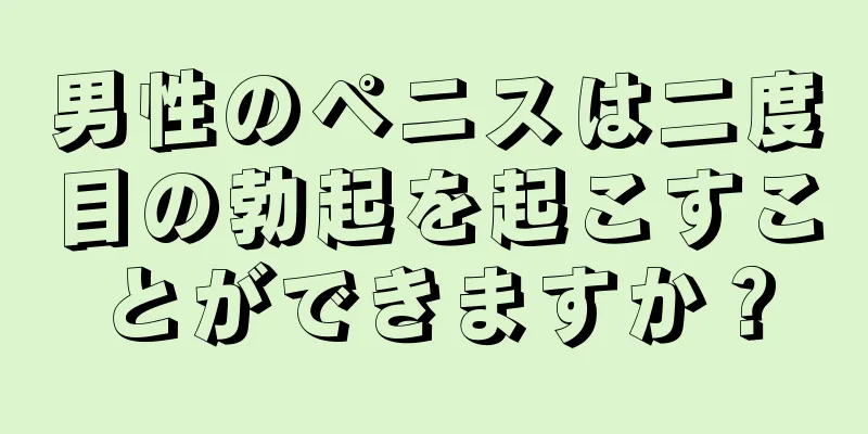男性のペニスは二度目の勃起を起こすことができますか？