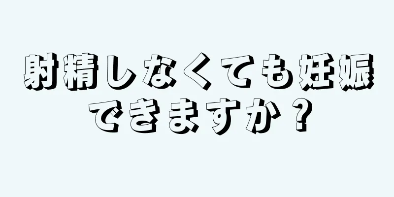 射精しなくても妊娠できますか？