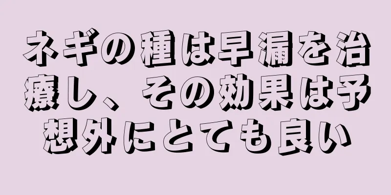 ネギの種は早漏を治療し、その効果は予想外にとても良い