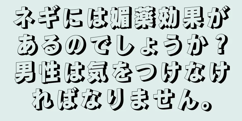 ネギには媚薬効果があるのでしょうか？男性は気をつけなければなりません。