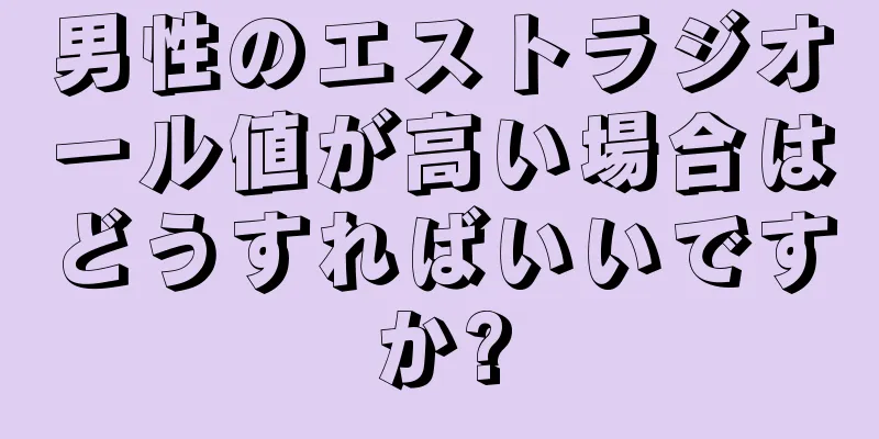 男性のエストラジオール値が高い場合はどうすればいいですか?