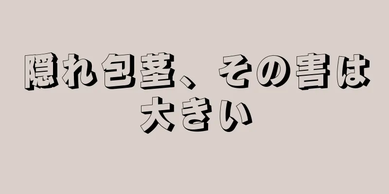 隠れ包茎、その害は大きい