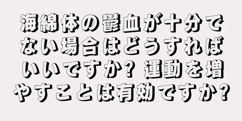海綿体の鬱血が十分でない場合はどうすればいいですか? 運動を増やすことは有効ですか?