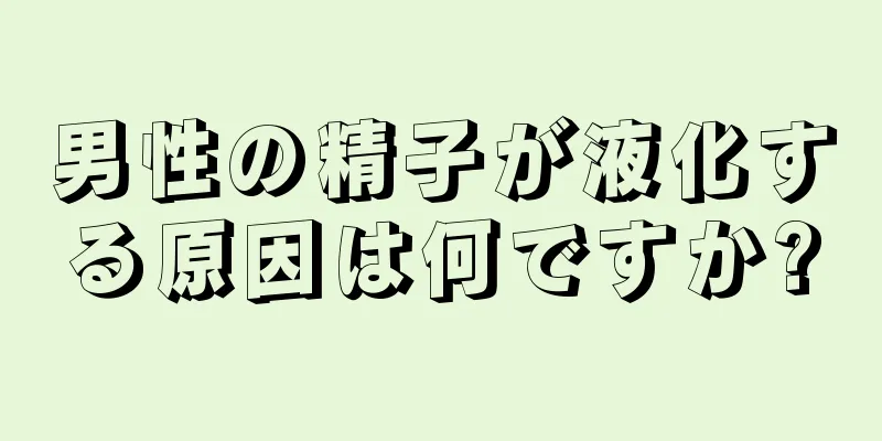 男性の精子が液化する原因は何ですか?